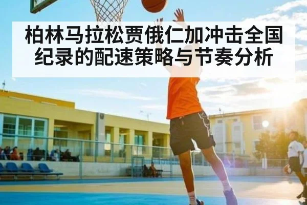 柏林马拉松贾俄仁加冲击全国纪录的配速策略与节奏分析