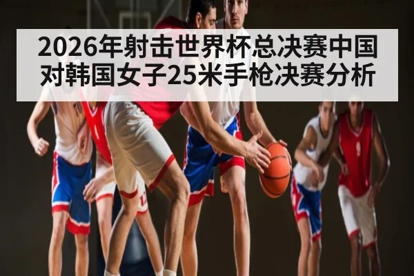 2026年射击世界杯总决赛中国对韩国女子25米手枪决赛分析