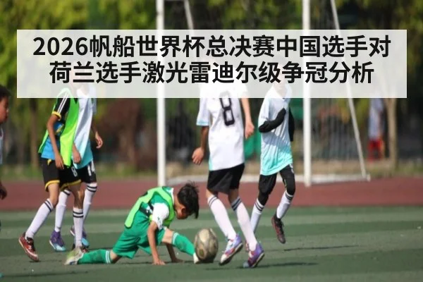 2026帆船世界杯总决赛中国选手对荷兰选手激光雷迪尔级争冠分析