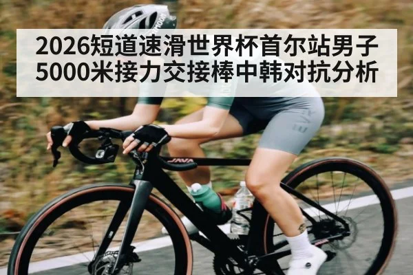 2026短道速滑世界杯首尔站男子5000米接力交接棒中韩对抗分析
